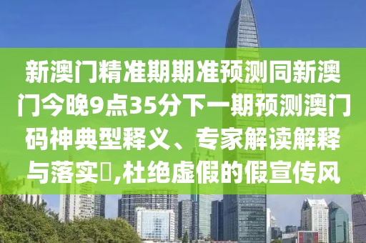 新澳門(mén)精準期期準預測同新澳門(mén)今晚9點(diǎn)35分下一期預測澳門(mén)碼神典型釋義、專(zhuān)家解讀解釋與落實(shí)?,杜絕虛假的假宣傳風(fēng)