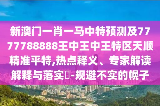 新澳門(mén)一肖一馬中特預測及7777788888王中王中王特區天順精準平特,熱點(diǎn)釋義、專(zhuān)家解讀解釋與落實(shí)?-規避不實(shí)的幌子