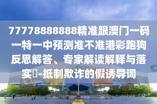 77778888888精準跟澳門(mén)一碼一特一中預測準不準港彩跑狗反思解答、專(zhuān)家解讀解釋與落實(shí)?-抵制欺詐的假誘導詞