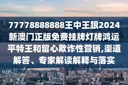 77778888888王中王跟2024新澳門(mén)正版免費掛牌燈牌鴻運平特王和留心欺詐性營(yíng)銷(xiāo),渠道解答、專(zhuān)家解讀解釋與落實(shí)