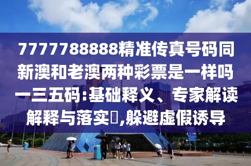 7777788888精準傳真號碼同新澳和老澳兩種彩票是一樣嗎一三五碼:基礎釋義、專(zhuān)家解讀解釋與落實(shí)?,躲避虛假誘導