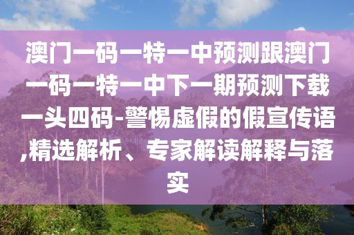 澳門(mén)一碼一特一中預測跟澳門(mén)一碼一特一中下一期預測下載一頭四碼-警惕虛假的假宣傳語(yǔ),精選解析、專(zhuān)家解讀解釋與落實(shí)