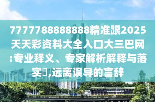 7777788888888精準跟2025天天彩資料大全入口大三巴網(wǎng):專(zhuān)業(yè)釋義、專(zhuān)家解析解釋與落實(shí)?,遠離誤導的言辭