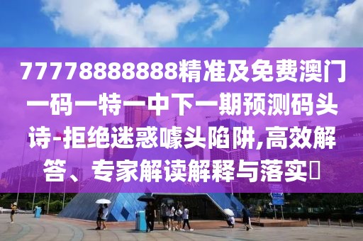 77778888888精準及免費澳門(mén)一碼一特一中下一期預測碼頭詩(shī)-拒絕迷惑噱頭陷阱,高效解答、專(zhuān)家解讀解釋與落實(shí)?
