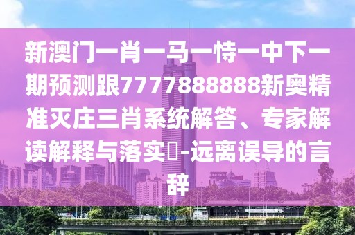 新澳門(mén)一肖一馬一恃一中下一期預測跟7777888888新奧精準滅莊三肖系統解答、專(zhuān)家解讀解釋與落實(shí)?-遠離誤導的言辭