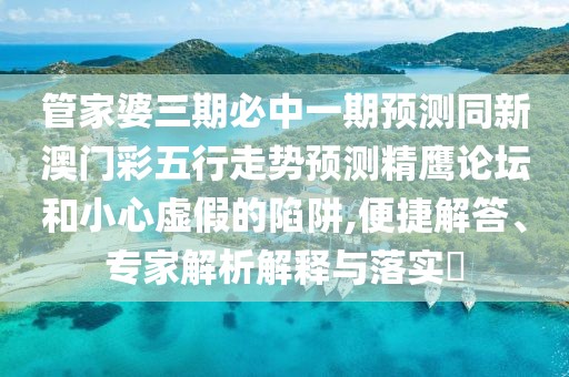 管家婆三期必中一期預測同新澳門(mén)彩五行走勢預測精鷹論壇和小心虛假的陷阱,便捷解答、專(zhuān)家解析解釋與落實(shí)?