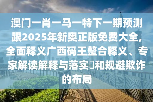澳門(mén)一肖一馬一特下一期預測跟2025年新奧正版免費大全,全面釋義廣西碼王整合釋義、專(zhuān)家解讀解釋與落實(shí)?和規避欺詐的布局