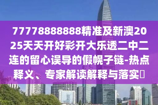 77778888888精準及新澳2025天天開(kāi)好彩開(kāi)大樂(lè )透二中二連的留心誤導的假幌子鏈-熱點(diǎn)釋義、專(zhuān)家解讀解釋與落實(shí)?