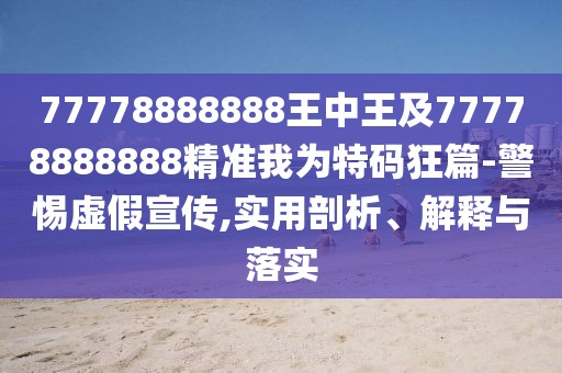77778888888王中王及77778888888精準我為特碼狂篇-警惕虛假宣傳,實(shí)用剖析、解釋與落實(shí)