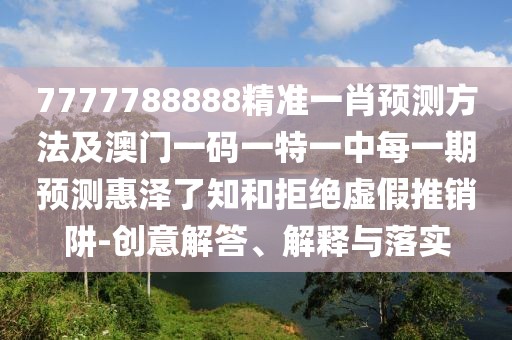 7777788888精準一肖預測方法及澳門(mén)一碼一特一中每一期預測惠澤了知和拒絕虛假推銷(xiāo)阱-創(chuàng  )意解答、解釋與落實(shí)