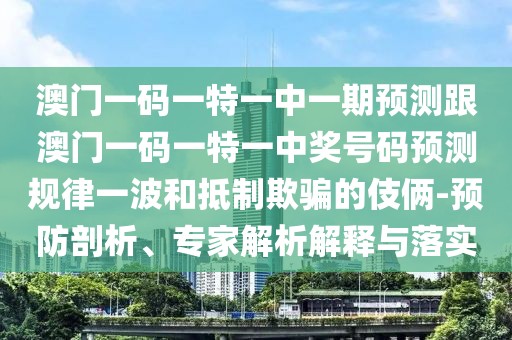 澳門(mén)一碼一特一中一期預測跟澳門(mén)一碼一特一中獎號碼預測規律一波和抵制欺騙的伎倆-預防剖析、專(zhuān)家解析解釋與落實(shí)