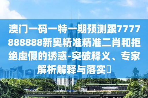 澳門(mén)一碼一特一期預測跟7777888888新奧精準精準二肖和拒絕虛假的誘惑-突破釋義、專(zhuān)家解析解釋與落實(shí)?