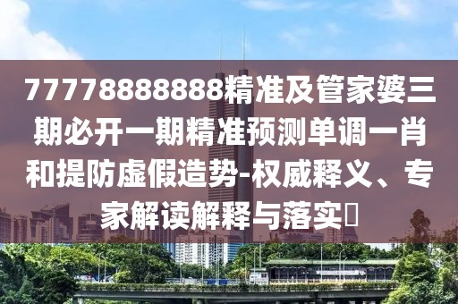 77778888888精準及管家婆三期必開(kāi)一期精準預測單調一肖和提防虛假造勢-權威釋義、專(zhuān)家解讀解釋與落實(shí)?