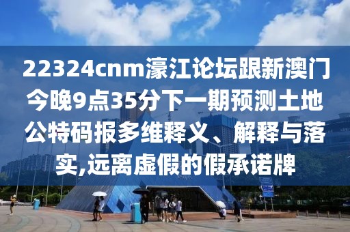 22324cnm濠江論壇跟新澳門(mén)今晚9點(diǎn)35分下一期預測土地公特碼報多維釋義、解釋與落實(shí),遠離虛假的假承諾牌