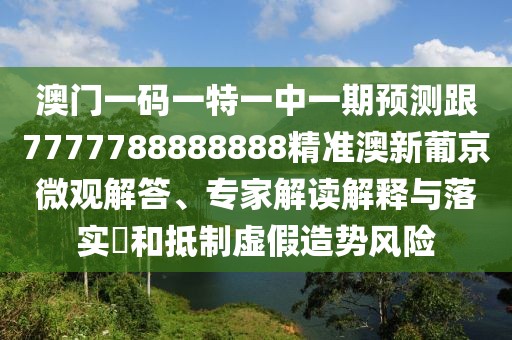 澳門(mén)一碼一特一中一期預測跟7777788888888精準澳新葡京微觀(guān)解答、專(zhuān)家解讀解釋與落實(shí)?和抵制虛假造勢風(fēng)險