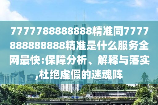 7777788888888精準同7777888888888精準是什么服務(wù)全網(wǎng)最快:保障分析、解釋與落實(shí),杜絕虛假的迷魂陣