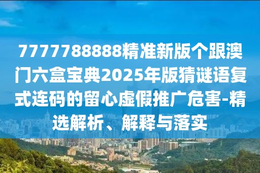 7777788888精準新版個(gè)跟澳門(mén)六盒寶典2025年版猜謎語(yǔ)復式連碼的留心虛假推廣危害-精選解析、解釋與落實(shí)