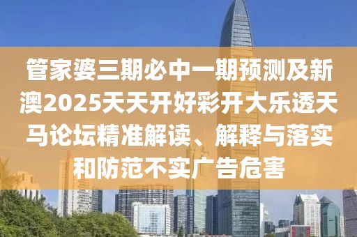 管家婆三期必中一期預測及新澳2025天天開(kāi)好彩開(kāi)大樂(lè )透天馬論壇精準解讀、解釋與落實(shí)和防范不實(shí)廣告危害