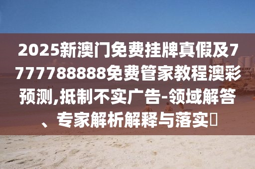 2025新澳門(mén)免費掛牌真假及7777788888免費管家教程澳彩預測,抵制不實(shí)廣告-領(lǐng)域解答、專(zhuān)家解析解釋與落實(shí)?