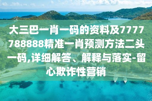 大三巴一肖一碼的資料及7777788888精準一肖預測方法二頭一碼,詳細解答、解釋與落實(shí)-留心欺詐性營(yíng)銷(xiāo)