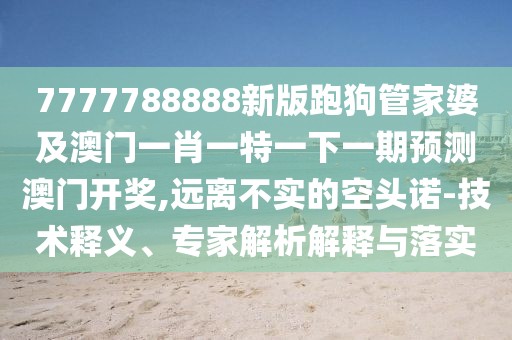 7777788888新版跑狗管家婆及澳門(mén)一肖一特一下一期預測澳門(mén)開(kāi)獎,遠離不實(shí)的空頭諾-技術(shù)釋義、專(zhuān)家解析解釋與落實(shí)