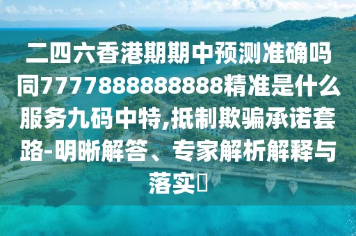 二四六香港期期中預測準確嗎同7777888888888精準是什么服務(wù)九碼中特,抵制欺騙承諾套路-明晰解答、專(zhuān)家解析解釋與落實(shí)?