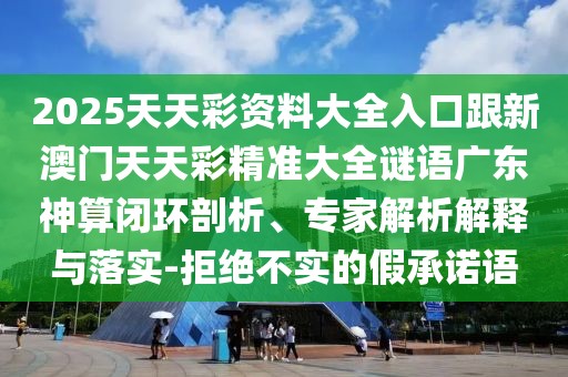 2025天天彩資料大全入口跟新澳門(mén)天天彩精準大全謎語(yǔ)廣東神算閉環(huán)剖析、專(zhuān)家解析解釋與落實(shí)-拒絕不實(shí)的假承諾語(yǔ)