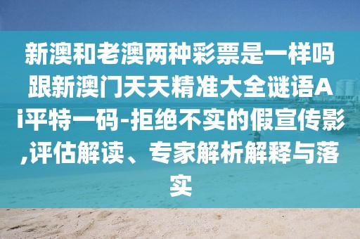 新澳和老澳兩種彩票是一樣嗎跟新澳門(mén)天天精準大全謎語(yǔ)Ai平特一碼-拒絕不實(shí)的假宣傳影,評估解讀、專(zhuān)家解析解釋與落實(shí)