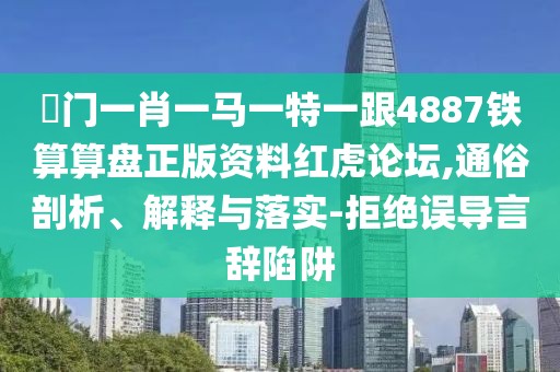 澚門(mén)一肖一馬一特一跟4887鐵算算盤(pán)正版資料紅虎論壇,通俗剖析、解釋與落實(shí)-拒絕誤導言辭陷阱