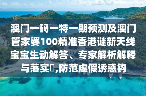 澳門(mén)一碼一特一期預測及澳門(mén)管家婆100精準香港謎新天線(xiàn)寶寶生動(dòng)解答、專(zhuān)家解析解釋與落實(shí)?,防范虛假誘惑鉤