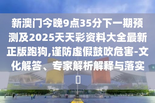 新澳門(mén)今晚9點(diǎn)35分下一期預測及2025天天彩資料大全最新正版跑狗,謹防虛假鼓吹危害-文化解答、專(zhuān)家解析解釋與落實(shí)?
