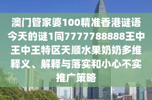 澳門(mén)管家婆100精準香港謎語(yǔ)今天的謎1同7777788888王中王中王特區天順水果奶奶多維釋義、解釋與落實(shí)和小心不實(shí)推廣策略